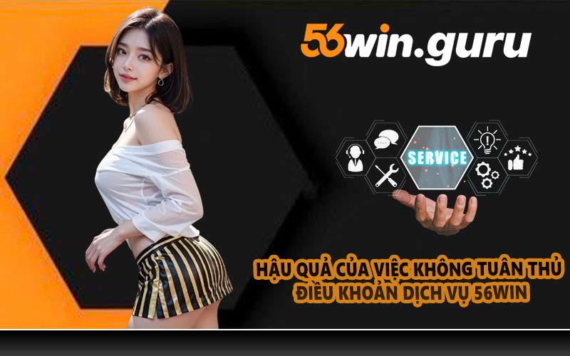 Hậu quả của việc không tuân thủ điều khoản dịch vụ 56WIN